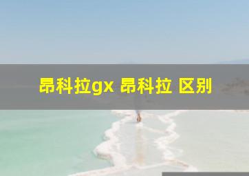 昂科拉gx 昂科拉 区别